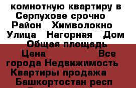 2комнотную квартиру в Серпухове срочно  › Район ­ Химволокно › Улица ­ Нагорная › Дом ­ 5 › Общая площадь ­ 47 › Цена ­ 1 350 000 - Все города Недвижимость » Квартиры продажа   . Башкортостан респ.,Баймакский р-н